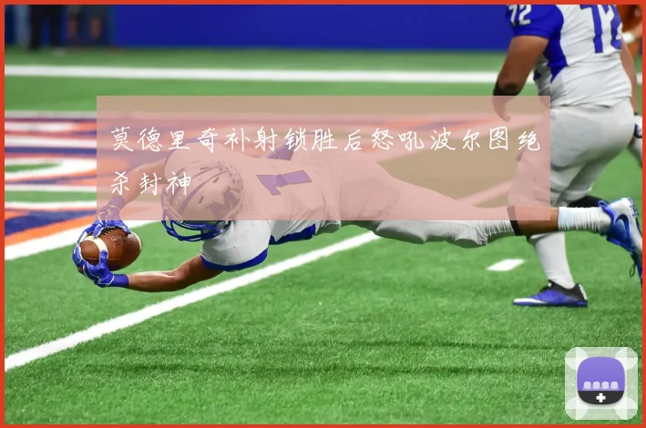 莫德里奇补射锁胜后怒吼波尔图绝杀封神