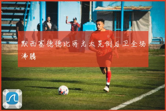 默西塞德德比蒋光太晃倒后卫全场沸腾