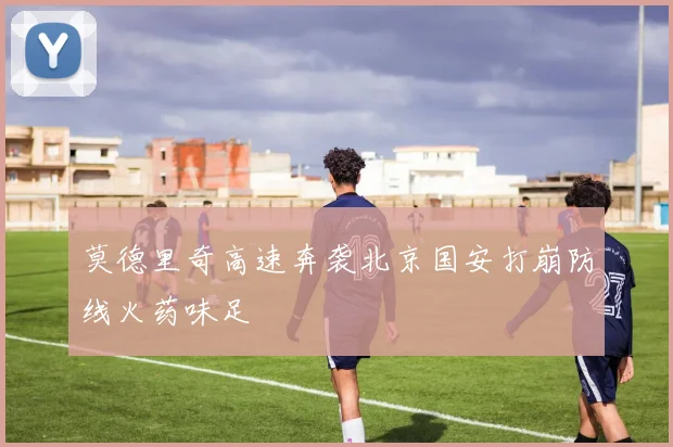 莫德里奇高速奔袭北京国安打崩防线火药味足