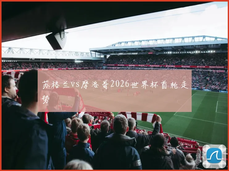 苏格兰vs摩洛哥2026世界杯首轮走势