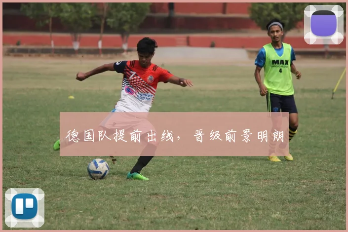 德国队提前出线，晋级前景明朗