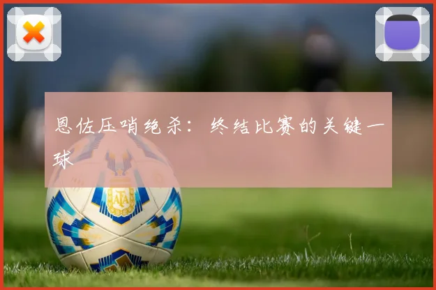 恩佐压哨绝杀：终结比赛的关键一球