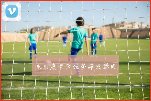 米利唐禁区强势爆发瞬间