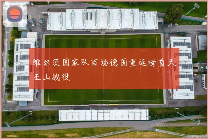 维尔茨国家队百场德国重返榜首天王山战役