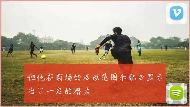 但他在前场的活动范围和配合显示出了一定的潜力