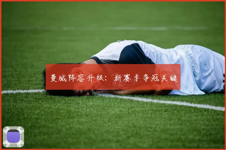 曼城阵容升级：新赛季争冠关键