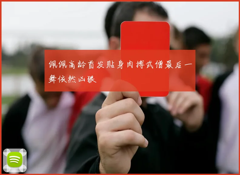 佩佩高龄首发贴身肉搏武僧最后一舞依然凶狠