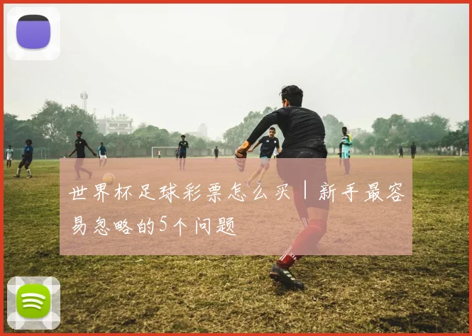 世界杯足球彩票怎么买｜新手最容易忽略的5个问题