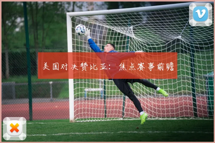 美国对决赞比亚：焦点赛事前瞻
