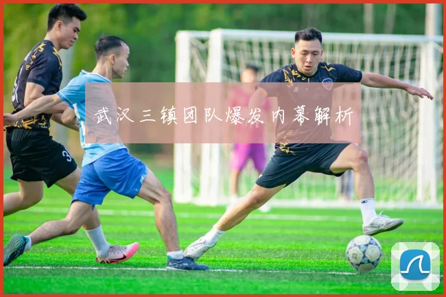 武汉三镇团队爆发内幕解析