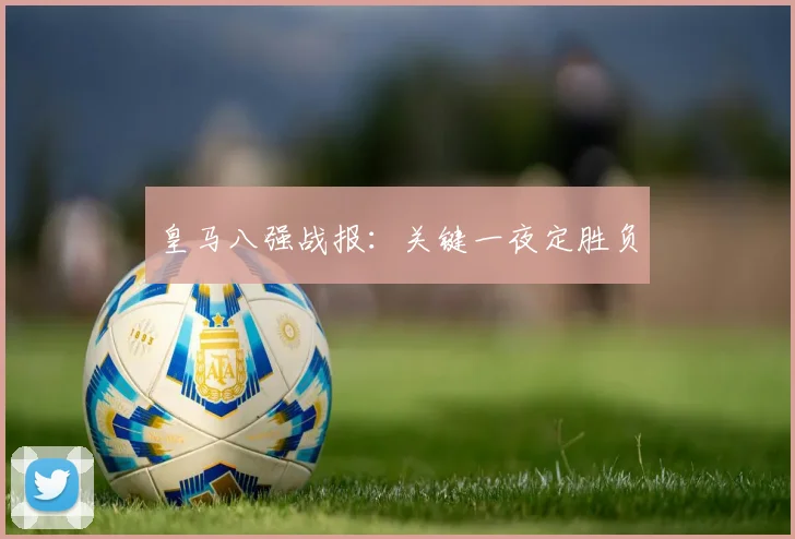 皇马八强战报：关键一夜定胜负