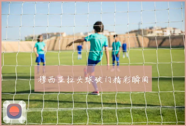 穆西亚拉头球破门精彩瞬间