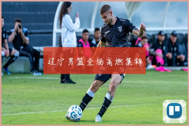 辽宁男篮全场高燃集锦