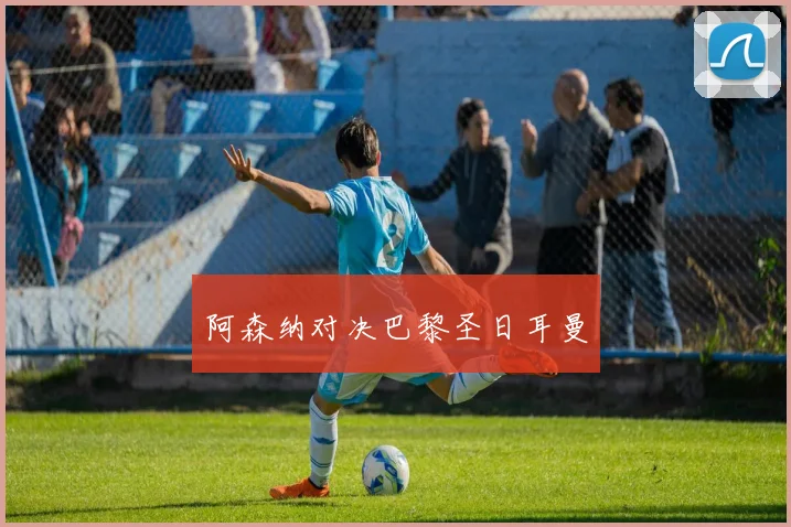 阿森纳对决巴黎圣日耳曼