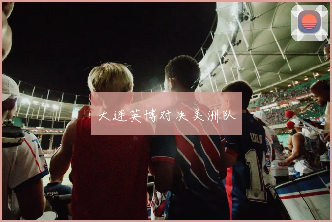 大连英博对决美洲队