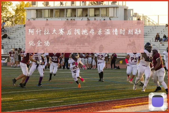 阿什拉夫赛后拥抱母亲温情时刻融化全场
