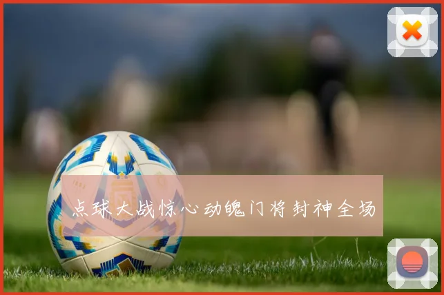 点球大战惊心动魄门将封神全场