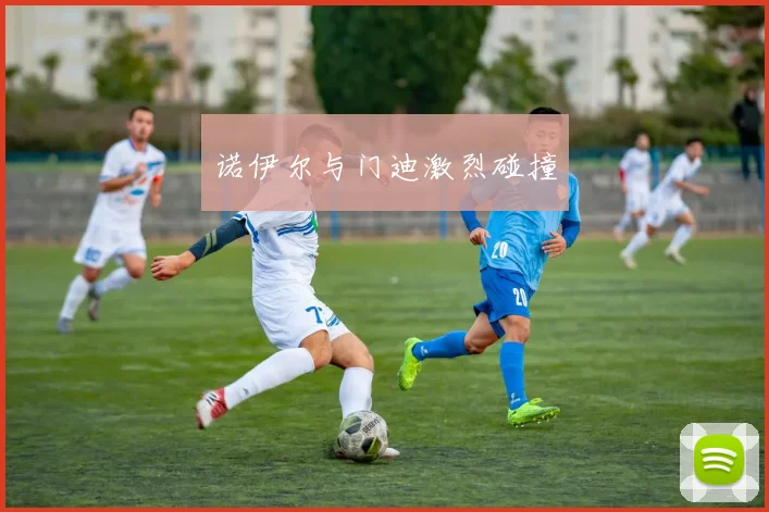 诺伊尔与门迪激烈碰撞