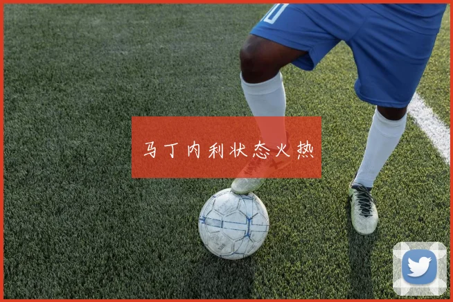 马丁内利状态火热
