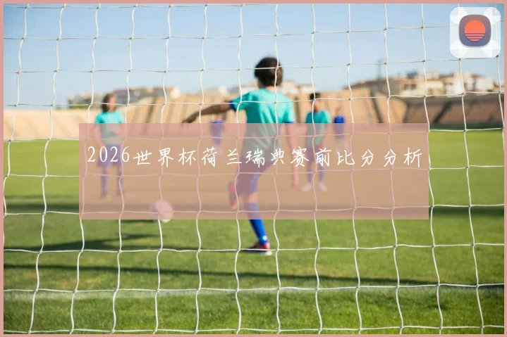 2026世界杯荷兰瑞典赛前比分分析