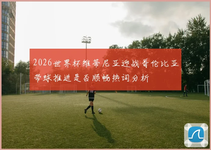 2026世界杯维蒂尼亚迎战哥伦比亚带球推进是否顺畅热词分析