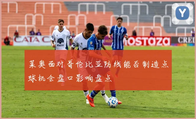 莱奥面对哥伦比亚防线能否制造点球机会盘口影响盘点