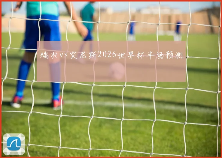 瑞典vs突尼斯2026世界杯半场预测