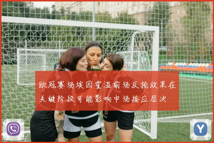 欧冠赛场埃因霍温前场反抢效果在关键阶段可能影响中场接应层次
