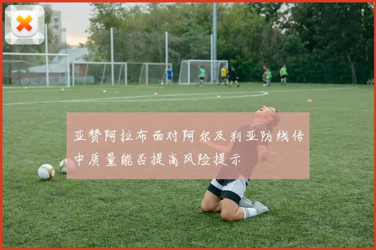 亚赞阿拉布面对阿尔及利亚防线传中质量能否提高风险提示