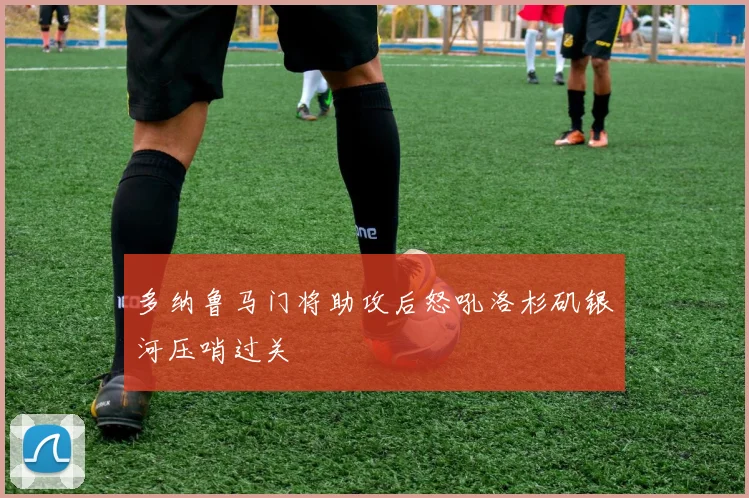 多纳鲁马门将助攻后怒吼洛杉矶银河压哨过关