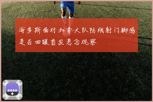 海多斯面对加拿大队防线射门脚感是否回暖首发悬念观察