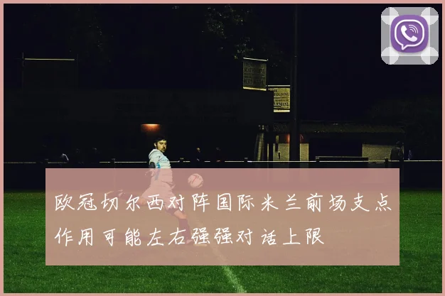 欧冠切尔西对阵国际米兰前场支点作用可能左右强强对话上限