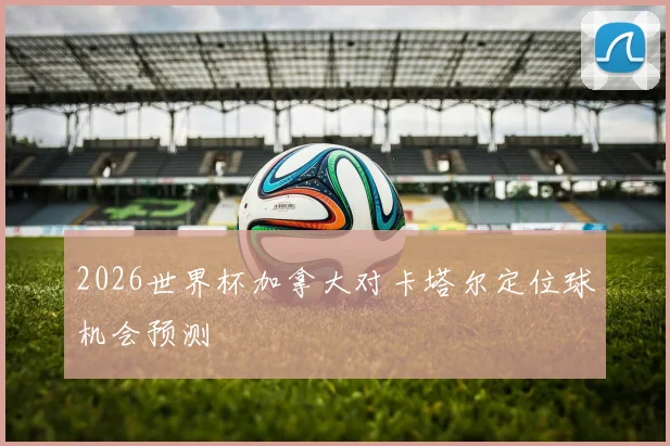 2026世界杯加拿大对卡塔尔定位球机会预测