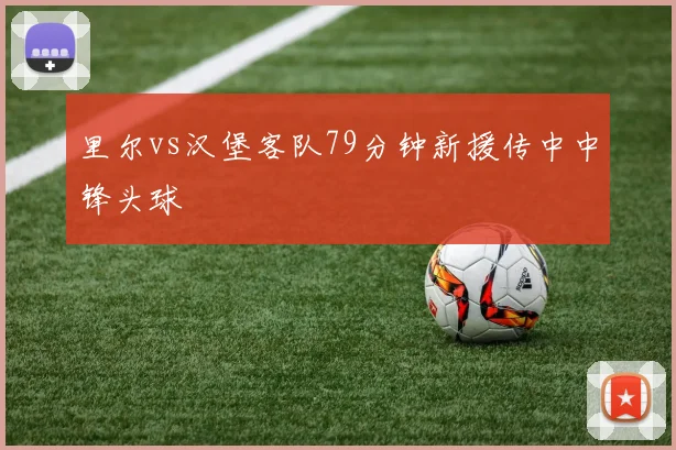 里尔vs汉堡客队79分钟新援传中中锋头球