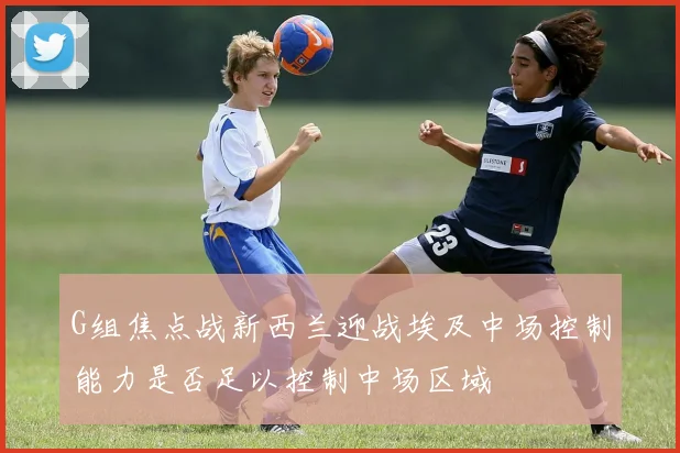 G组焦点战新西兰迎战埃及中场控制能力是否足以控制中场区域
