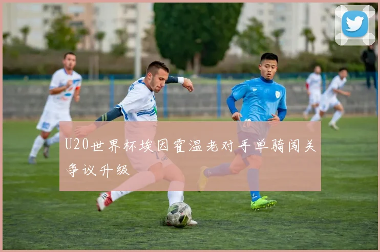U20世界杯埃因霍温老对手单骑闯关争议升级