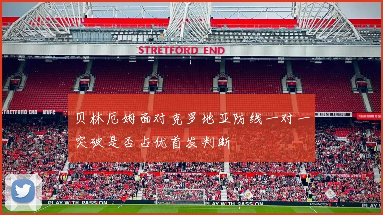 贝林厄姆面对克罗地亚防线一对一突破是否占优首发判断