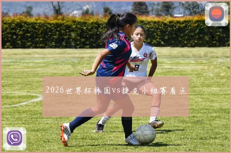 2026世界杯韩国vs捷克小组赛看点