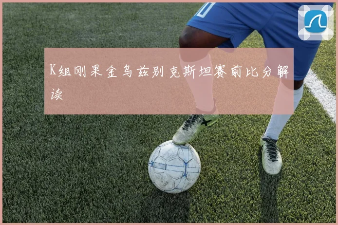 K组刚果金乌兹别克斯坦赛前比分解读