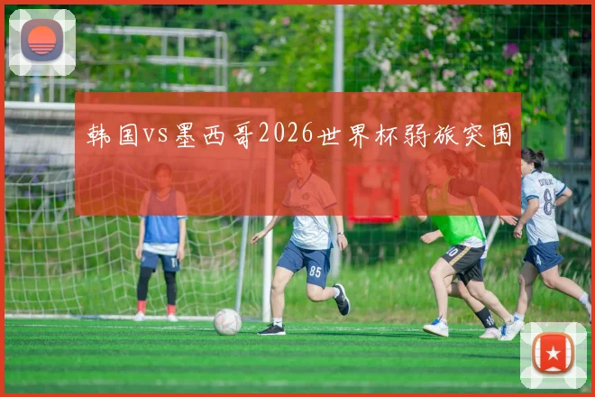 韩国vs墨西哥2026世界杯弱旅突围