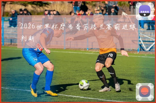 2026世界杯摩洛哥苏格兰赛前进球判断
