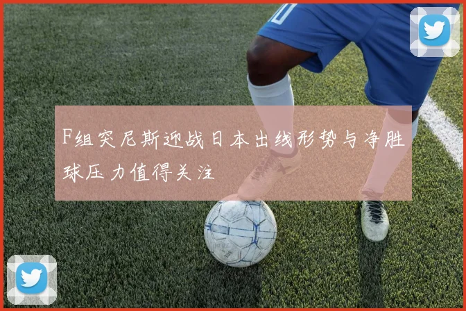 F组突尼斯迎战日本出线形势与净胜球压力值得关注