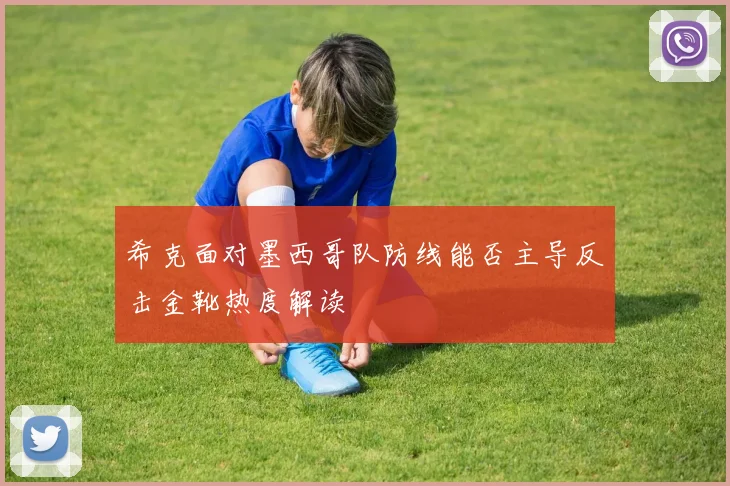 希克面对墨西哥队防线能否主导反击金靴热度解读
