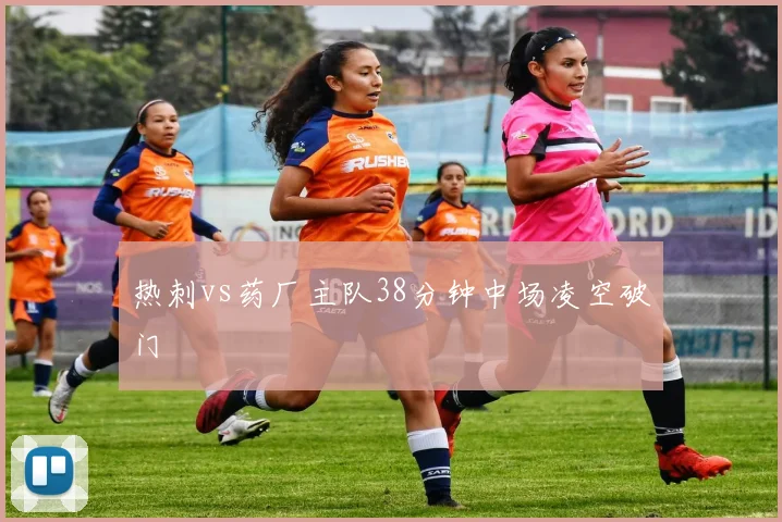 热刺vs药厂主队38分钟中场凌空破门