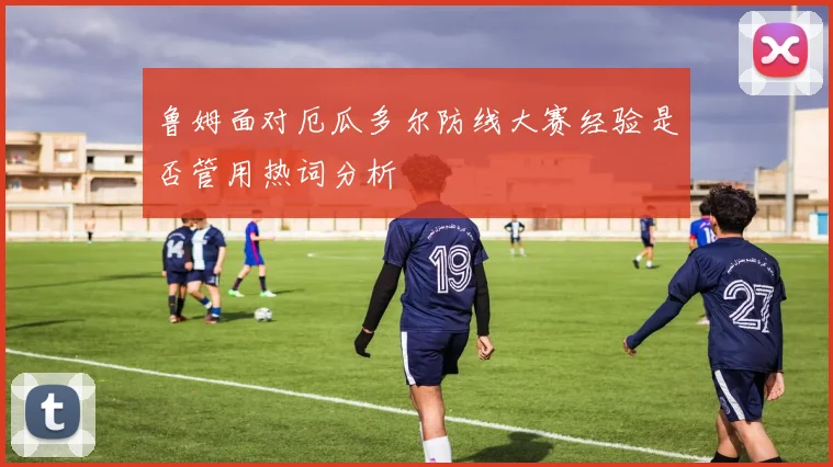 鲁姆面对厄瓜多尔防线大赛经验是否管用热词分析