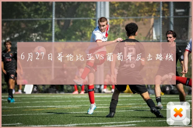 6月27日哥伦比亚vs葡萄牙反击路线