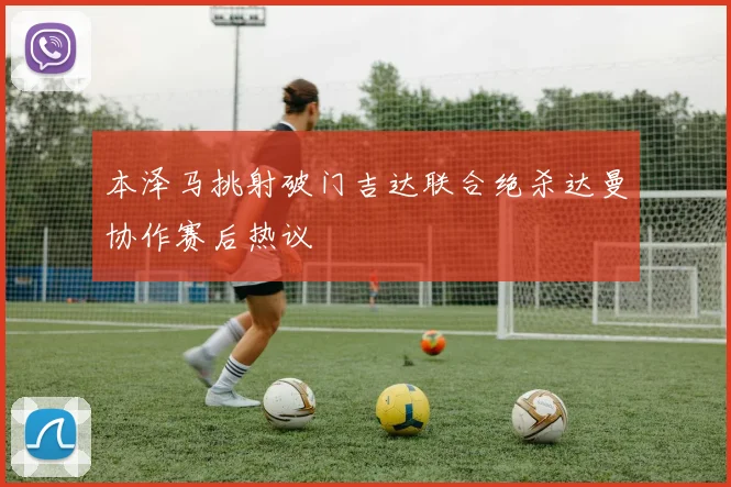 本泽马挑射破门吉达联合绝杀达曼协作赛后热议