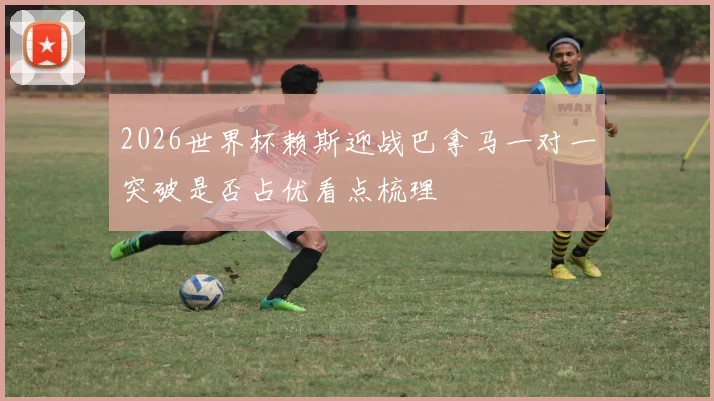 2026世界杯赖斯迎战巴拿马一对一突破是否占优看点梳理