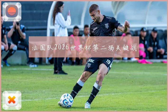 法国队2026世界杯第二场关键战