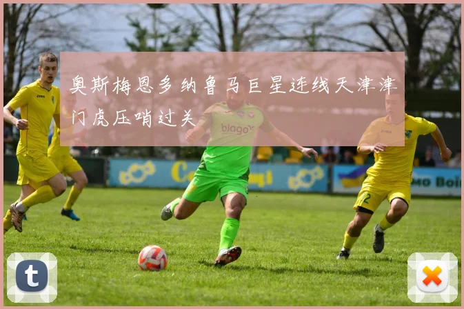 奥斯梅恩多纳鲁马巨星连线天津津门虎压哨过关